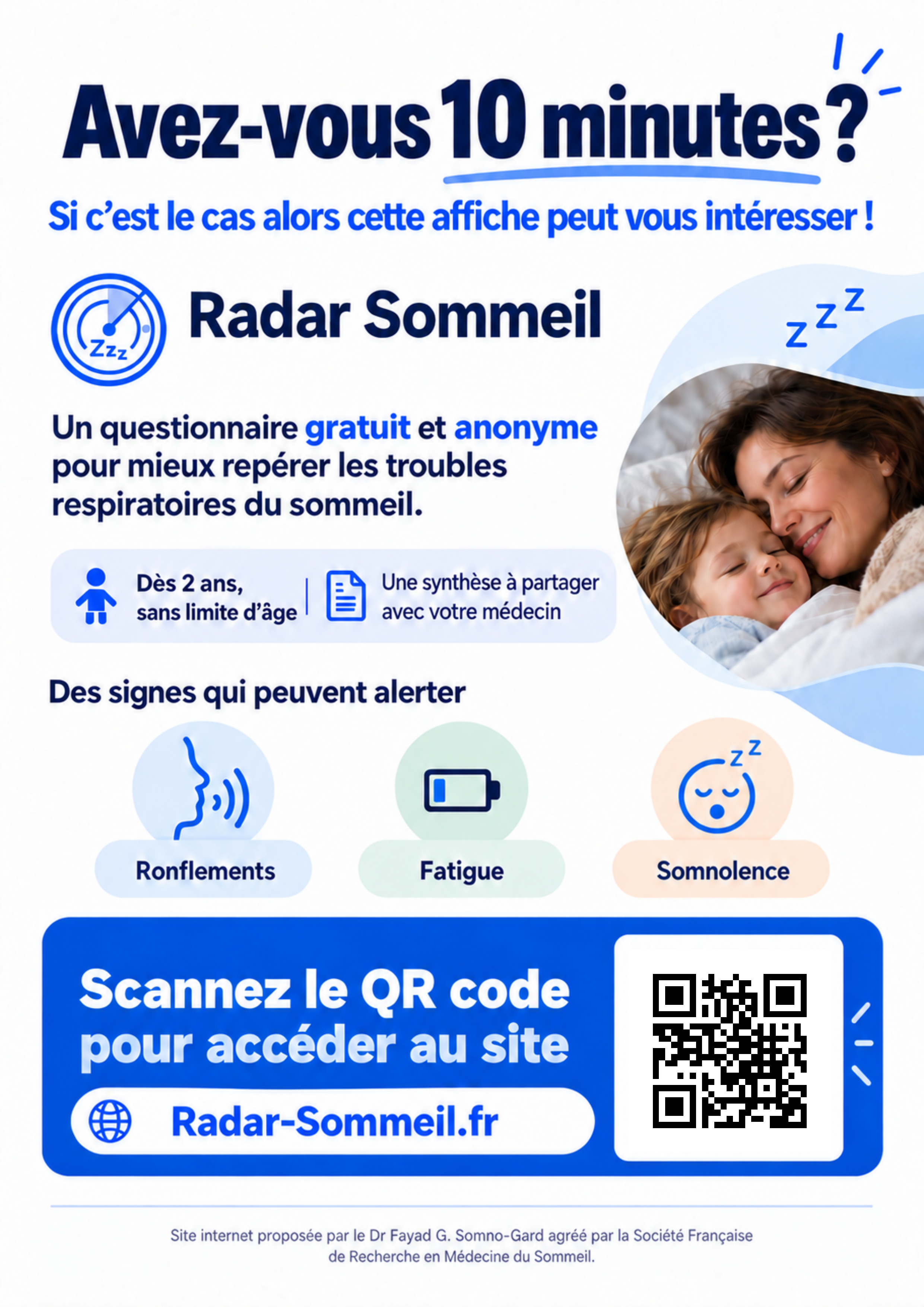 Avez-vous 10 minutes ? Radar Sommeil propose un questionnaire gratuit et anonyme pour mieux repérer les troubles respiratoires du sommeil. Dès 2 ans, sans limite d’âge. Une synthèse à partager avec votre médecin. Signes qui peuvent alerter : ronflements, fatigue, somnolence. Scannez le QR code pour accéder au site. Adresse imprimée : Radar-Sommeil.fr. Site proposé par le Dr Fayad, Somno-Gard.